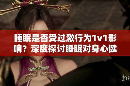 睡眠是否受過(guò)激行為1v1影響？深度探討睡眠對(duì)身心健康的重要性