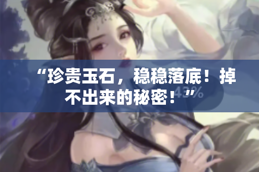 “珍貴玉石,穩(wěn)穩(wěn)落底!掉不出來(lái)的秘密!” “珍貴玉石,穩(wěn)穩(wěn)落底!掉不出來(lái)的秘密!”
