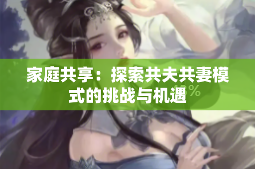 家庭共享：探索共夫共妻模式的挑戰(zhàn)與機(jī)遇