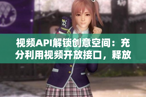 視頻API解鎖創(chuàng)意空間：充分利用視頻開放接口，釋放創(chuàng)造力