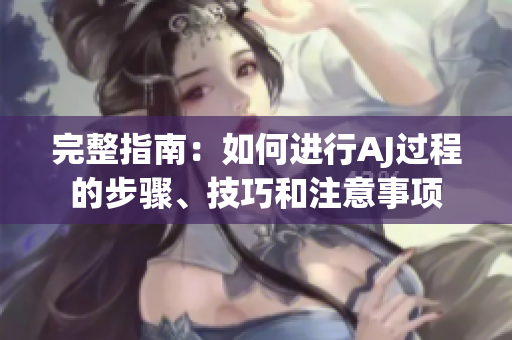 完整指南：如何進(jìn)行AJ過程的步驟、技巧和注意事項