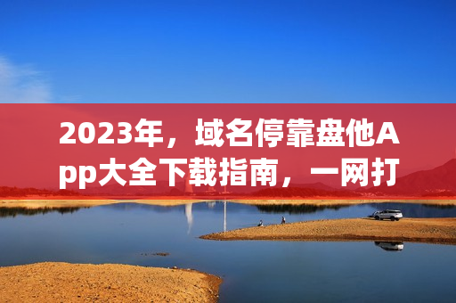 2023年，域名?？勘P他App大全下載指南，一網(wǎng)打盡最新應(yīng)用資源