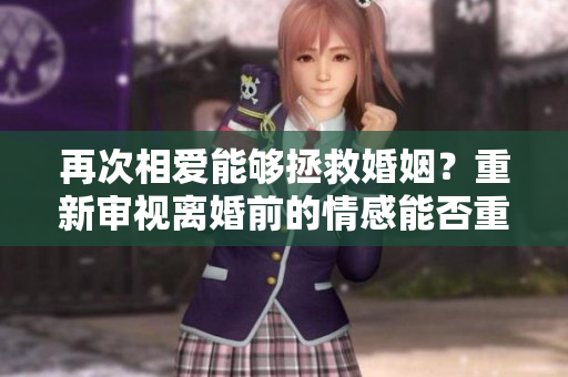 再次相愛能夠拯救婚姻？重新審視離婚前的情感能否重燃愛火