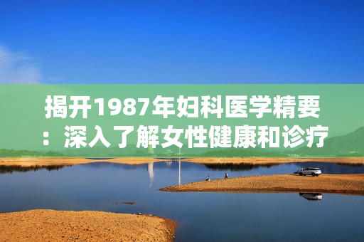 揭開1987年婦科醫(yī)學(xué)精要:深入了解女性健康和診療技術(shù)的獨(dú)特見解 揭開1987年婦科醫(yī)學(xué)精要:深入了解女性健康和診療技術(shù)的獨(dú)特見解