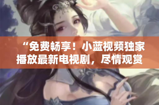 “免費暢享！小藍(lán)視頻獨家播放最新電視劇，盡情觀賞精彩劇集！”