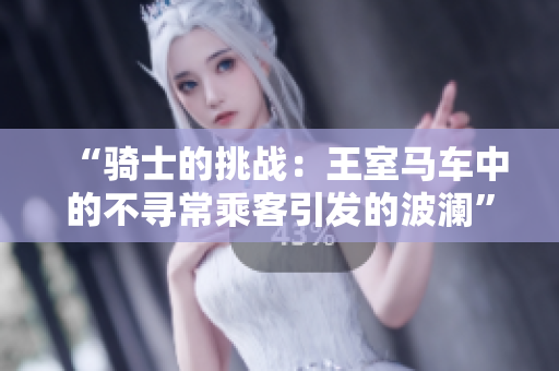 “騎士的挑戰(zhàn):王室馬車中的不尋常乘客引發(fā)的波瀾” “騎士的挑戰(zhàn):王室馬車中的不尋常乘客引發(fā)的波瀾”