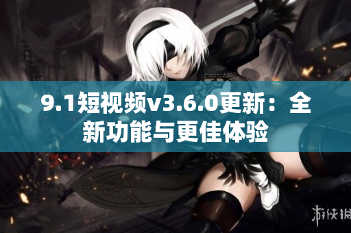 9.1短視頻v3.6.0更新：全新功能與更佳體驗