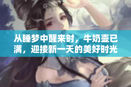 從睡夢中醒來時，牛奶壺已滿，迎接新一天的美好時光