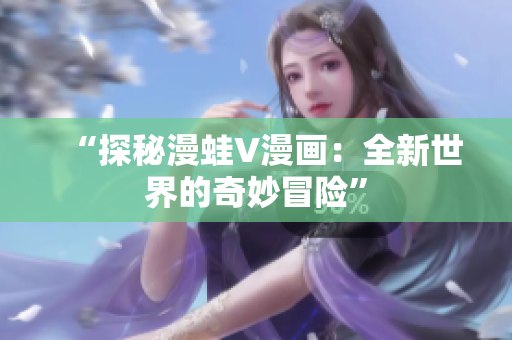 “探秘漫蛙V漫畫:全新世界的奇妙冒險” “探秘漫蛙V漫畫:全新世界的奇妙冒險”