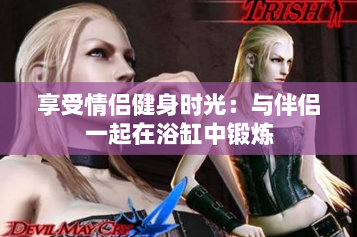 享受情侶健身時光：與伴侶一起在浴缸中鍛煉