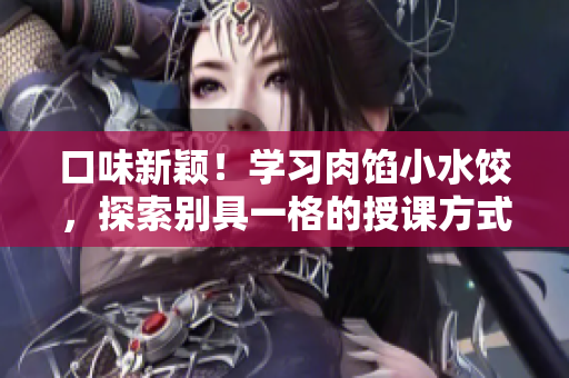 口味新穎！學(xué)習(xí)肉餡小水餃，探索別具一格的授課方式