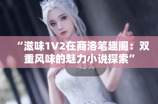 “滋味1V2在商洛筆趣閣:雙重風味的魅力小說探索” “滋味1V2在商洛筆趣閣:雙重風味的魅力小說探索”