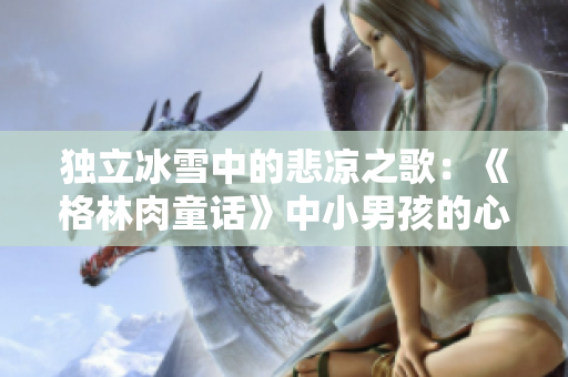 獨(dú)立冰雪中的悲涼之歌：《格林肉童話(huà)》中小男孩的心酸故事