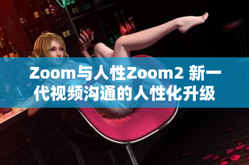 Zoom與人性Zoom2 新一代視頻溝通的人性化升級