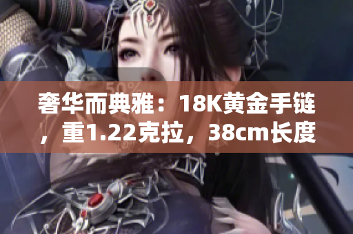 奢華而典雅：18K黃金手鏈，重1.22克拉，38cm長(zhǎng)度，盡顯華麗風(fēng)采