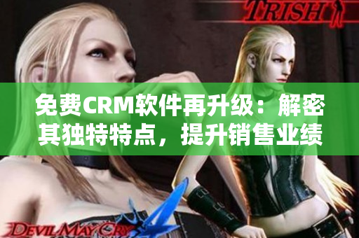 免費(fèi)CRM軟件再升級(jí)：解密其獨(dú)特特點(diǎn)，提升銷售業(yè)績