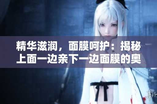 精華滋潤(rùn)，面膜呵護(hù)：揭秘上面一邊親下一邊面膜的奧秘