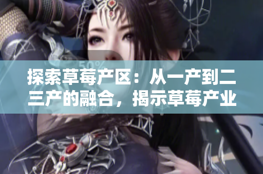 探索草莓產(chǎn)區(qū):從一產(chǎn)到二三產(chǎn)的融合,揭示草莓產(chǎn)業(yè)的創(chuàng)新與發(fā)展之路 探索草莓產(chǎn)區(qū):從一產(chǎn)到二三產(chǎn)的融合,揭示草莓產(chǎn)業(yè)的創(chuàng)新與發(fā)展之路