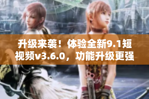 升級來襲!體驗全新9.1短視頻v3.6.0,功能升級更強大! 升級來襲!體驗全新9.1短視頻v3.6.0,功能升級更強大!