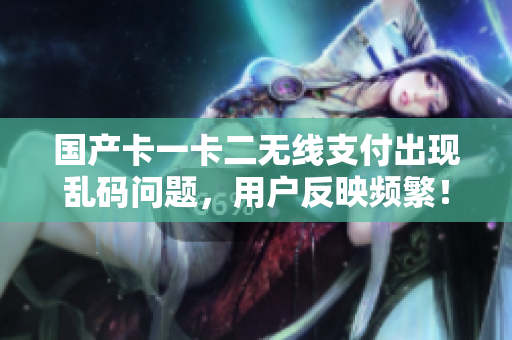 國(guó)產(chǎn)卡一卡二無(wú)線支付出現(xiàn)亂碼問(wèn)題，用戶(hù)反映頻繁！解決方案究竟在哪里？