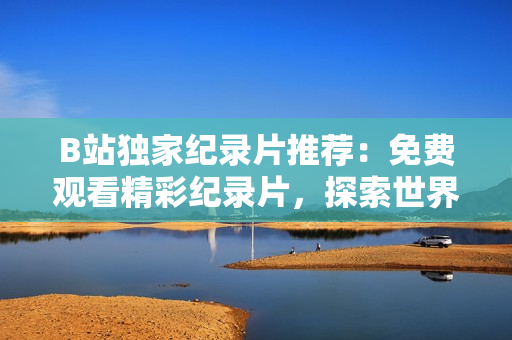 B站獨(dú)家紀(jì)錄片推薦：免費(fèi)觀看精彩紀(jì)錄片，探索世界奇觀與人文風(fēng)情！