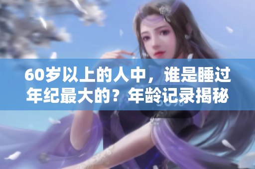 60歲以上的人中，誰(shuí)是睡過(guò)年紀(jì)最大的？年齡記錄揭秘！