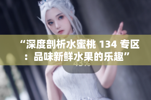 “深度剖析水蜜桃 134 專區(qū):品味新鮮水果的樂趣” “深度剖析水蜜桃 134 專區(qū):品味新鮮水果的樂趣”