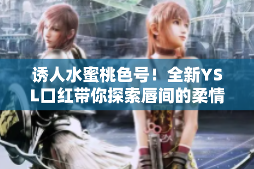 誘人水蜜桃色號(hào)！全新YSL口紅帶你探索唇間的柔情之美！