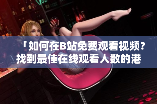 「如何在B站免費(fèi)觀看視頻？找到最佳在線觀看人數(shù)的港口！」