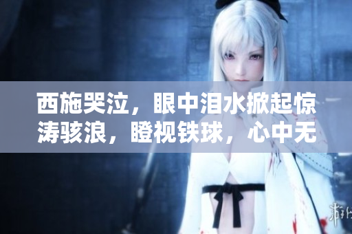 西施哭泣，眼中淚水掀起驚濤駭浪，瞪視鐵球，心中無(wú)奈。