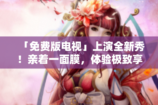 「免費版電視」上演全新秀!親著一面膜,體驗極致享受 「免費版電視」上演全新秀!親著一面膜,體驗極致享受