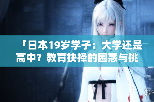 「日本19歲學(xué)子：大學(xué)還是高中？教育抉擇的困惑與挑戰(zhàn)」