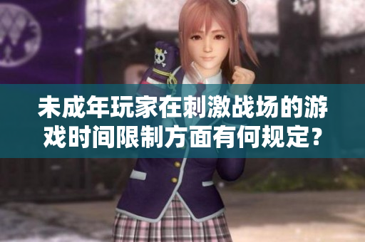 未成年玩家在刺激戰(zhàn)場的游戲時間限制方面有何規(guī)定？