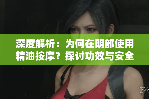 深度解析：為何在陰部使用精油按摩？探討功效與安全性