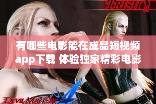 有哪些電影能在成品短視頻app下載 體驗獨家精彩電影資源!