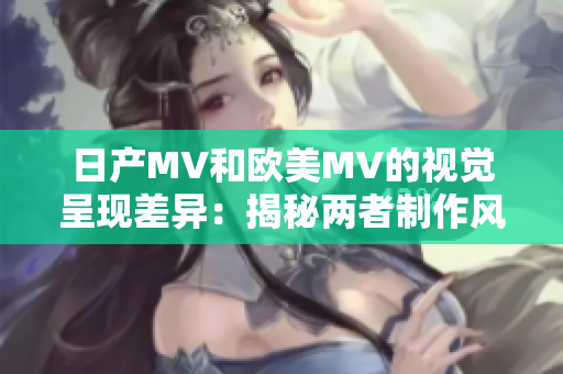 日產(chǎn)MV和歐美MV的視覺呈現(xiàn)差異：揭秘兩者制作風(fēng)格的不同