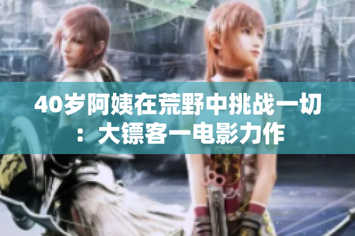 40歲阿姨在荒野中挑戰(zhàn)一切：大鏢客一電影力作