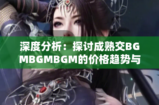 深度分析：探討成熟交BGMBGMBGM的價格趨勢與影響因素