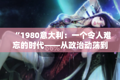 “1980意大利：一個令人難忘的時代——從政治動蕩到文化繁榮的歷史回顧”