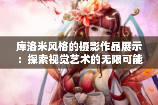 庫(kù)洛米風(fēng)格的攝影作品展示：探索視覺藝術(shù)的無限可能