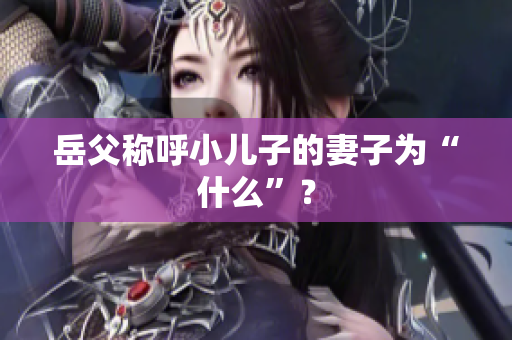 岳父稱(chēng)呼小兒子的妻子為“什么”？
