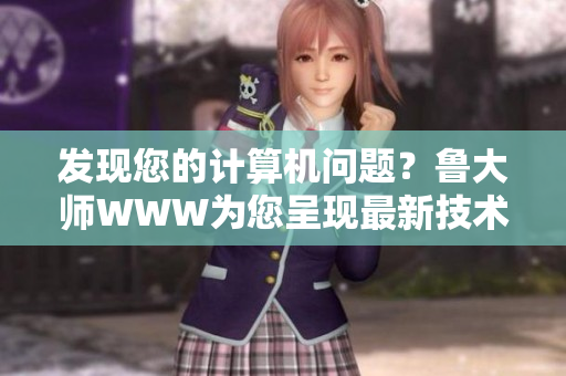 發(fā)現(xiàn)您的計(jì)算機(jī)問題？魯大師WWW為您呈現(xiàn)最新技術(shù)解決方案！