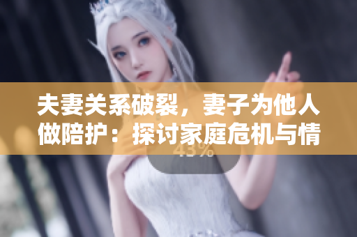 夫妻關(guān)系破裂，妻子為他人做陪護(hù)：探討家庭危機(jī)與情感背叛