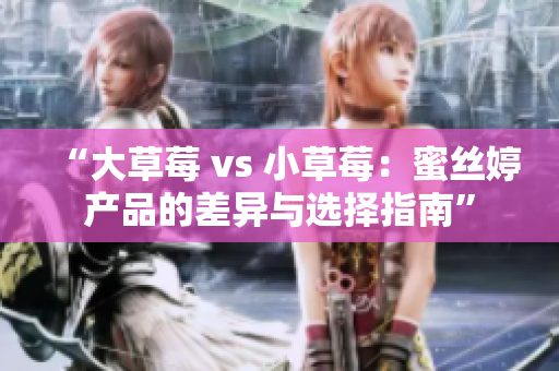 “大草莓 vs 小草莓：蜜絲婷產(chǎn)品的差異與選擇指南”