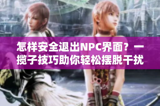 怎樣安全退出NPC界面？一攬子技巧助你輕松擺脫干擾