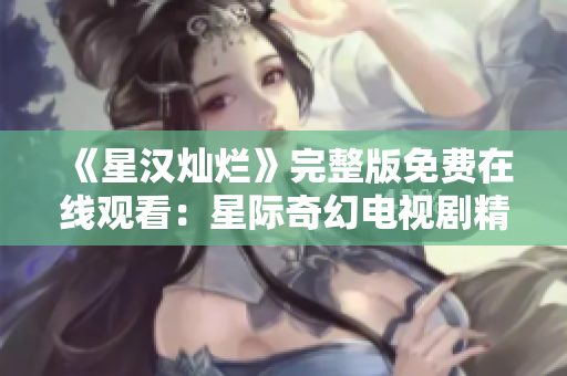 《星漢燦爛》完整版免費在線觀看：星際奇幻電視劇精彩呈現(xiàn)