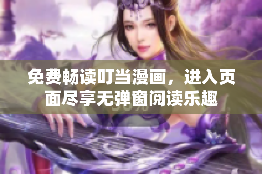 免費(fèi)暢讀叮當(dāng)漫畫，進(jìn)入頁(yè)面盡享無彈窗閱讀樂趣
