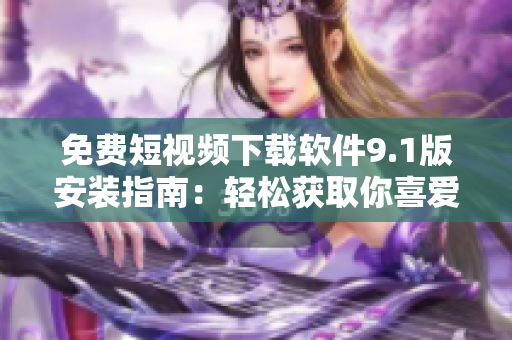 免費(fèi)短視頻下載軟件9.1版安裝指南：輕松獲取你喜愛(ài)的短視頻！