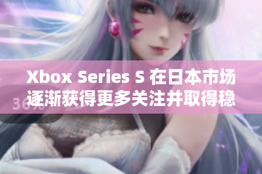 Xbox Series S 在日本市場(chǎng)逐漸獲得更多關(guān)注并取得穩(wěn)步增長(zhǎng)