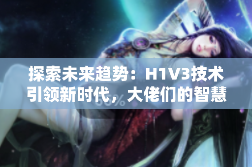 探索未來趨勢(shì)：H1V3技術(shù)引領(lǐng)新時(shí)代，大佬們的智慧譜寫科技變革之章